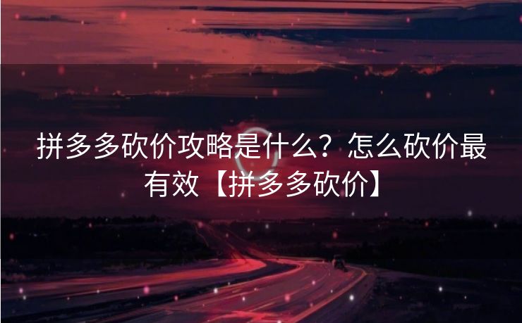 拼多多砍价攻略是什么？怎么砍价最有效【拼多多砍价】