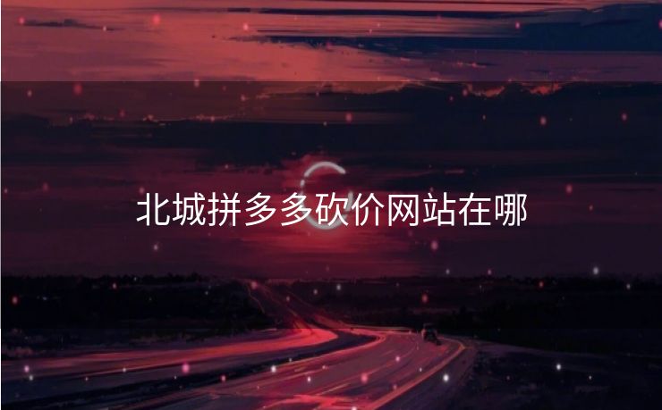 北城拼多多砍价网站在哪