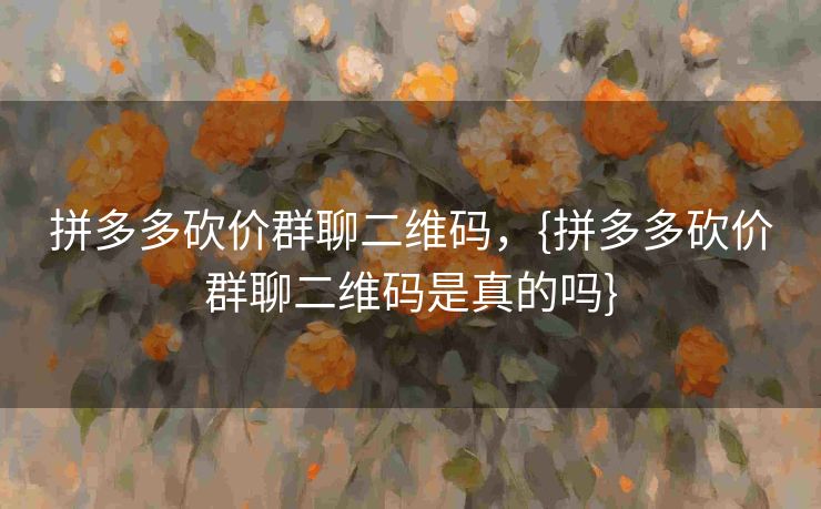 拼多多砍价群聊二维码，{拼多多砍价群聊二维码是真的吗}