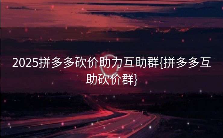 2025拼多多砍价助力互助群{拼多多互助砍价群}