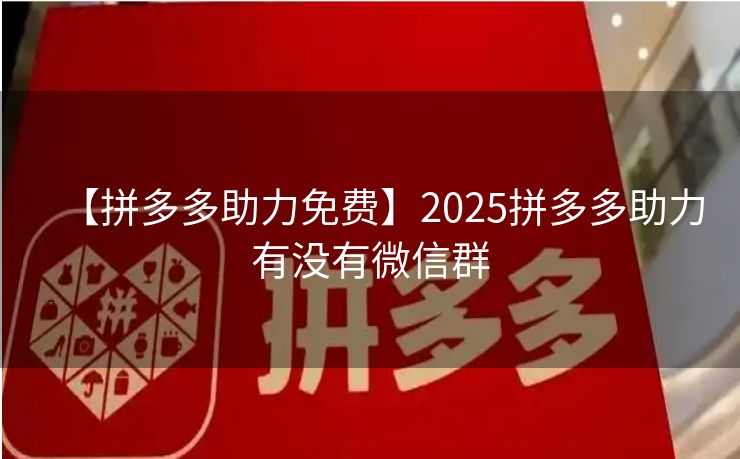 【拼多多助力免费】2025拼多多助力有没有微信群