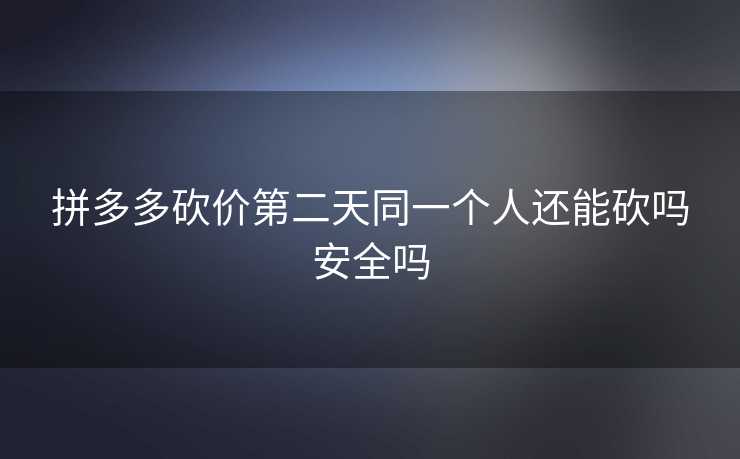 拼多多砍价第二天同一个人还能砍吗安全吗