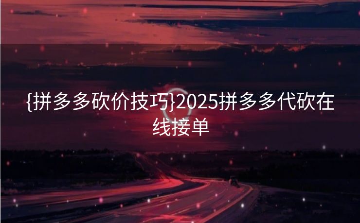 {拼多多砍价技巧}2025拼多多代砍在线接单
