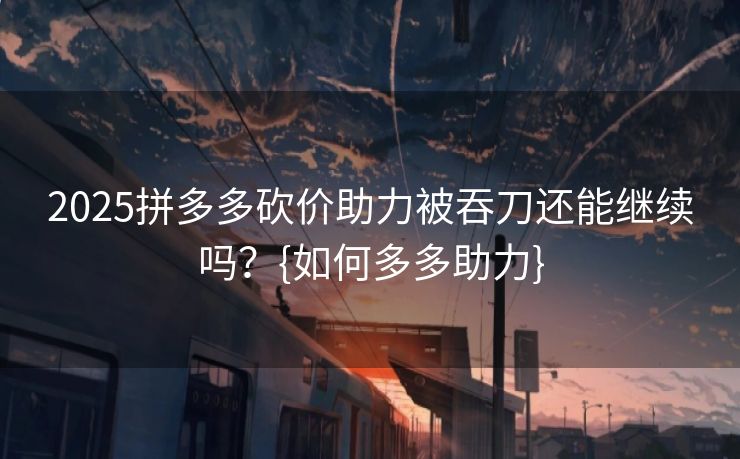 2025拼多多砍价助力被吞刀还能继续吗？{如何多多助力}