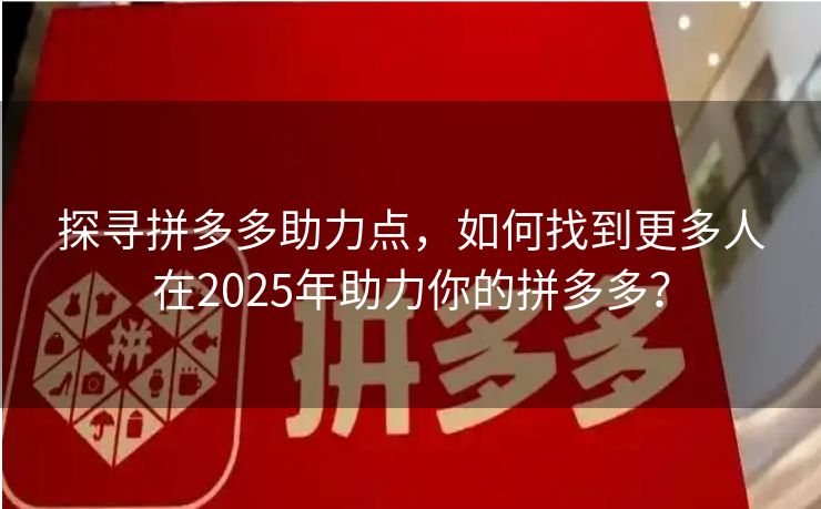 探寻拼多多助力点，如何找到更多人在2025年助力你的拼多多？