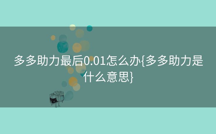 多多助力最后0.01怎么办{多多助力是什么意思}