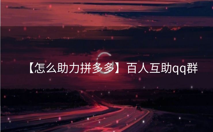 【怎么助力拼多多】百人互助qq群