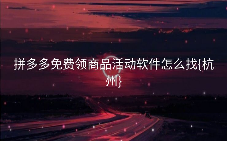 拼多多免费领商品活动软件怎么找{杭州}