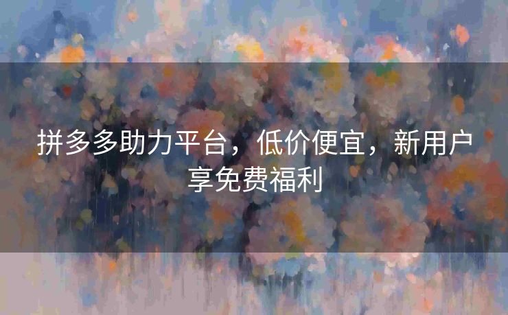 拼多多助力平台，低价便宜，新用户享免费福利
