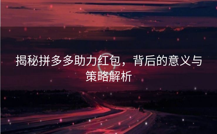 揭秘拼多多助力红包，背后的意义与策略解析
