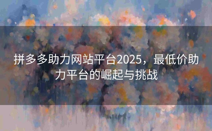 拼多多助力网站平台2025，最低价助力平台的崛起与挑战