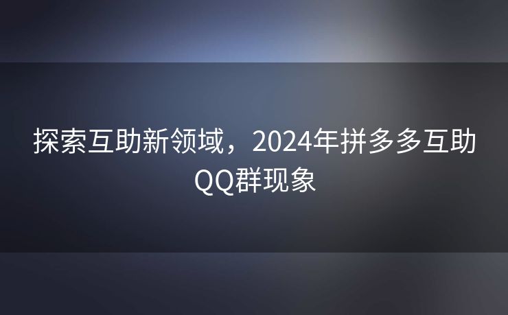 探索互助新领域，2024年拼多多互助QQ群现象