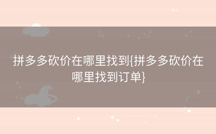 拼多多砍价在哪里找到{拼多多砍价在哪里找到订单}