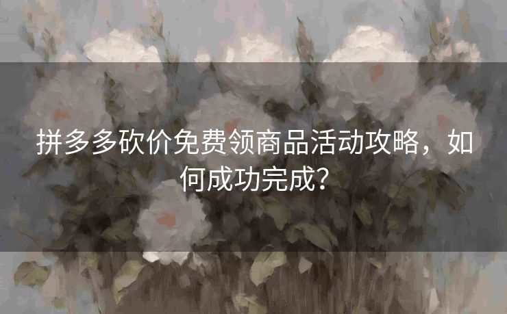 拼多多砍价免费领商品活动攻略，如何成功完成？