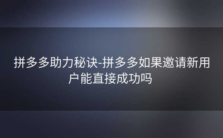 拼多多助力秘诀-拼多多如果邀请新用户能直接成功吗 