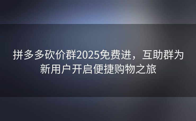 拼多多砍价群2025免费进，互助群为新用户开启便捷购物之旅