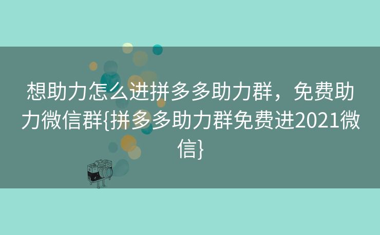 想助力怎么进拼多多助力群，免费助力微信群{拼多多助力群免费进2021微信}
