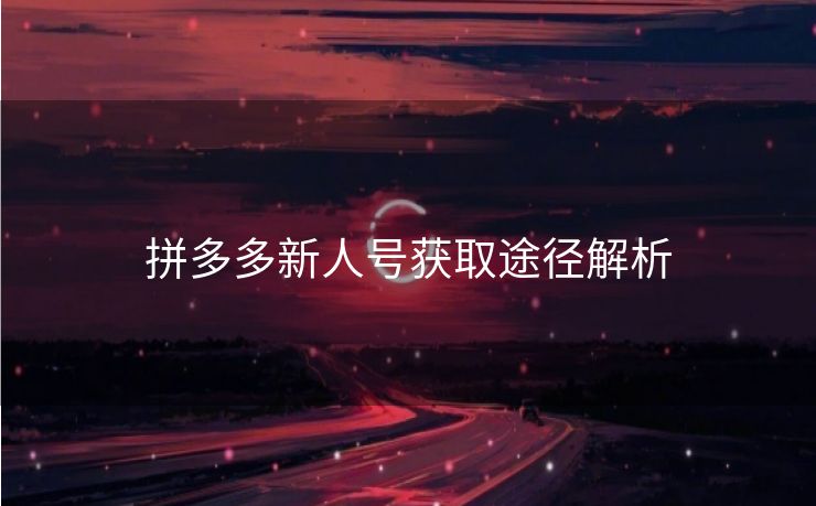 拼多多新人号获取途径解析