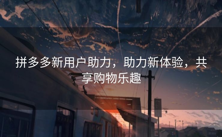 拼多多新用户助力，助力新体验，共享购物乐趣