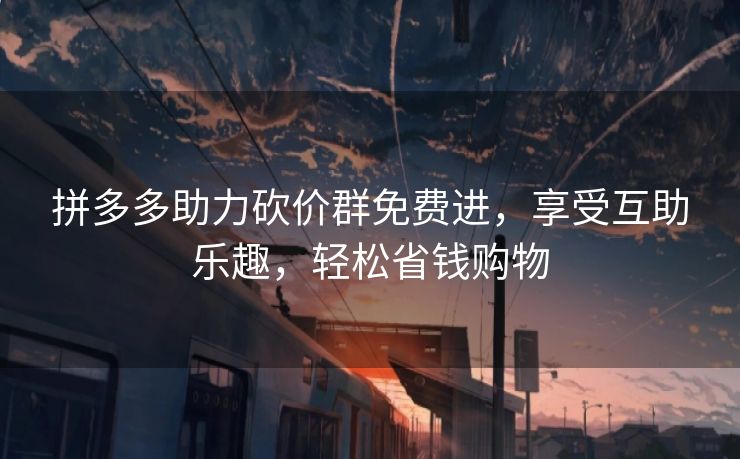 拼多多助力砍价群免费进，享受互助乐趣，轻松省钱购物