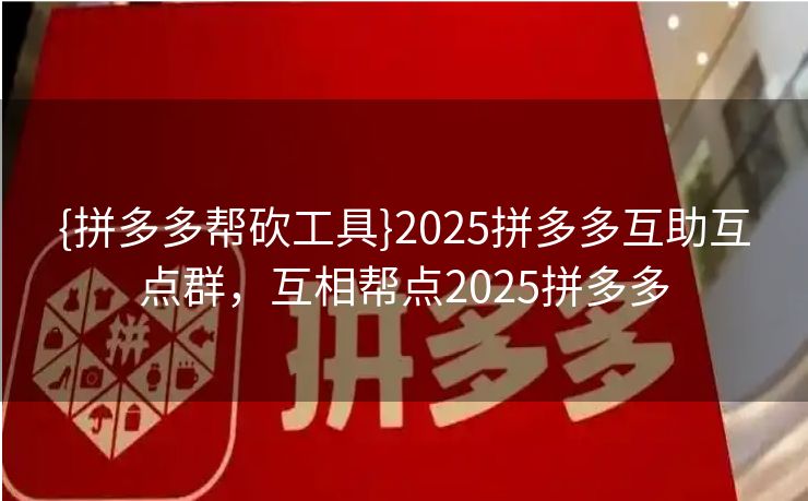 {拼多多帮砍工具}2025拼多多互助互点群，互相帮点2025拼多多