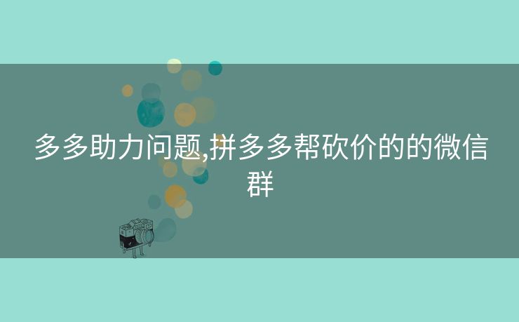 多多助力问题,拼多多帮砍价的的微信群