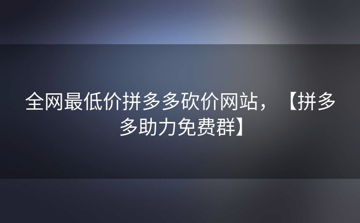 全网最低价拼多多砍价网站，【拼多多助力免费群】