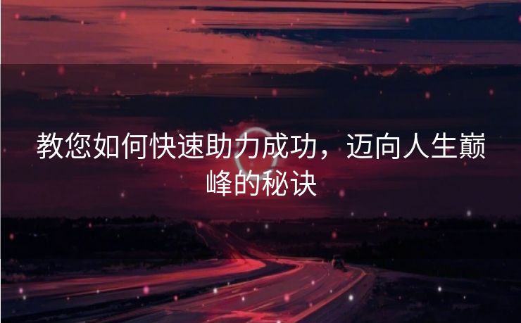 教您如何快速助力成功，迈向人生巅峰的秘诀