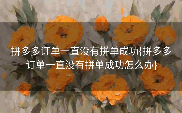 拼多多订单一直没有拼单成功{拼多多订单一直没有拼单成功怎么办}
