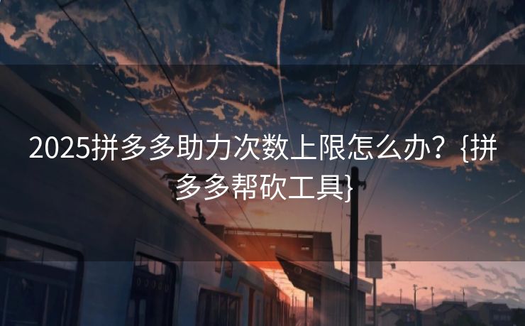 2025拼多多助力次数上限怎么办？{拼多多帮砍工具}