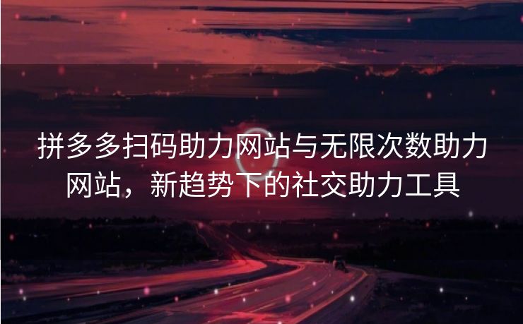拼多多扫码助力网站与无限次数助力网站，新趋势下的社交助力工具