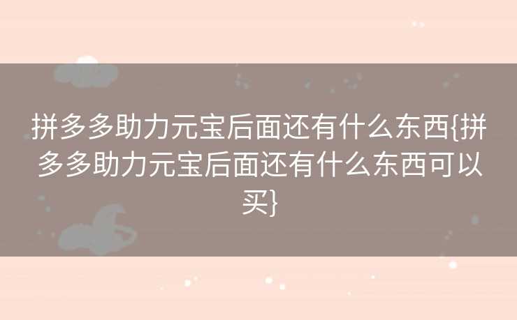 拼多多助力元宝后面还有什么东西{拼多多助力元宝后面还有什么东西可以买}