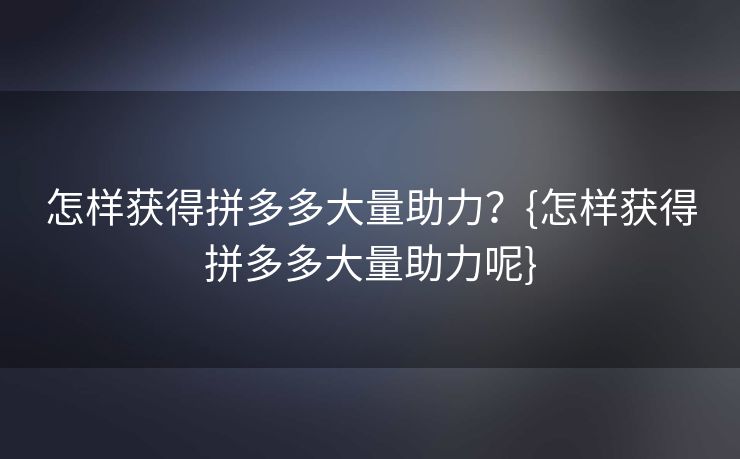 怎样获得拼多多大量助力？{怎样获得拼多多大量助力呢}