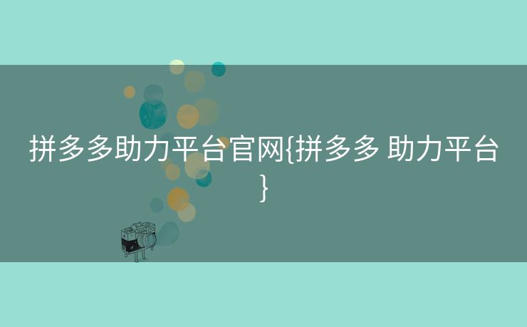 拼多多助力平台官网{拼多多 助力平台}