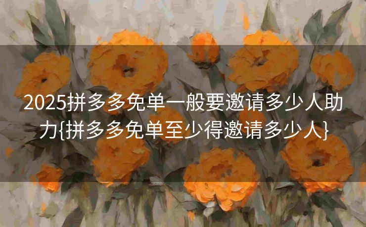 2025拼多多免单一般要邀请多少人助力{拼多多免单至少得邀请多少人}