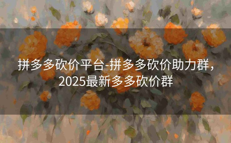 拼多多砍价平台-拼多多砍价助力群，2025最新多多砍价群