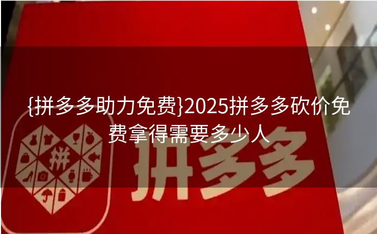 {拼多多助力免费}2025拼多多砍价免费拿得需要多少人