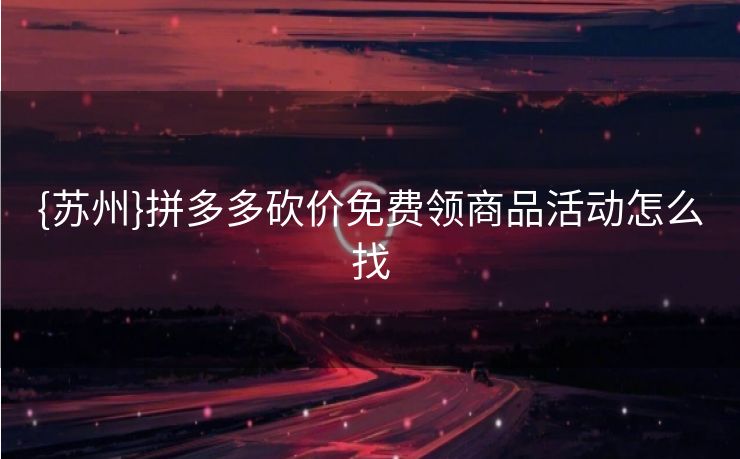 {苏州}拼多多砍价免费领商品活动怎么找