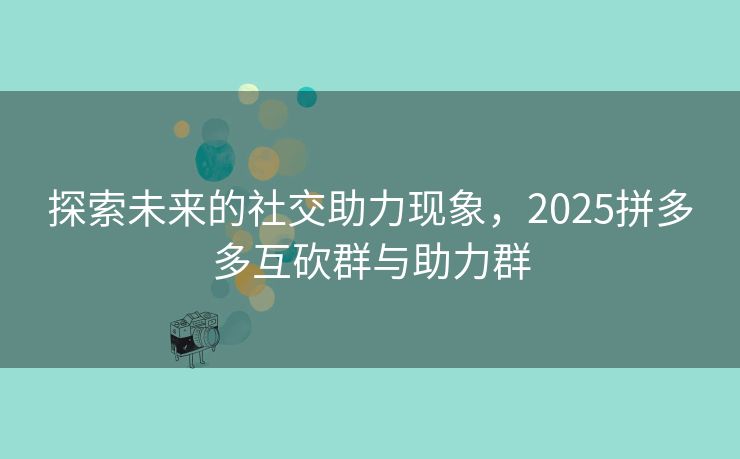探索未来的社交助力现象，2025拼多多互砍群与助力群