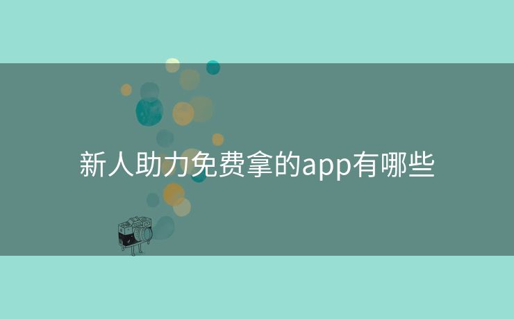 新人助力免费拿的app有哪些