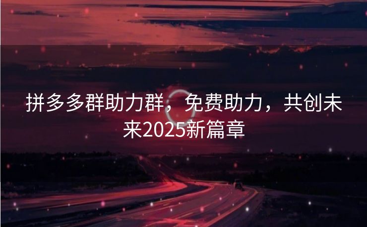 拼多多群助力群，免费助力，共创未来2025新篇章