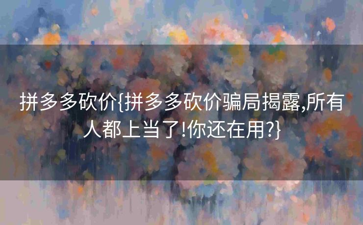 拼多多砍价{拼多多砍价骗局揭露,所有人都上当了!你还在用?}