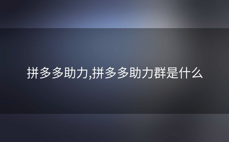 拼多多助力,拼多多助力群是什么