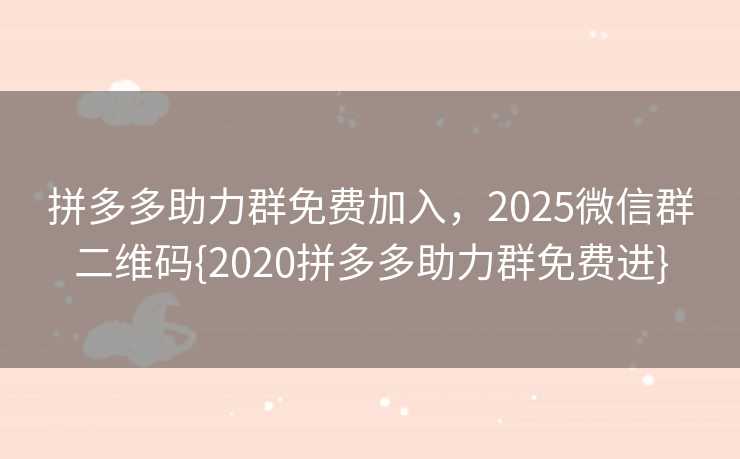 拼多多助力群免费加入，2025微信群二维码{2020拼多多助力群免费进}