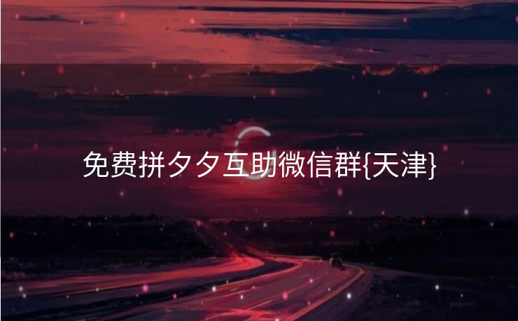 免费拼夕夕互助微信群{天津}