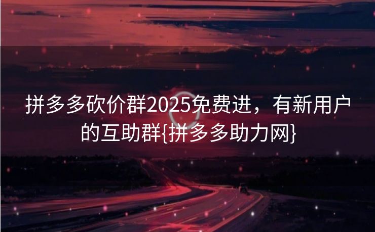 拼多多砍价群2025免费进，有新用户的互助群{拼多多助力网}