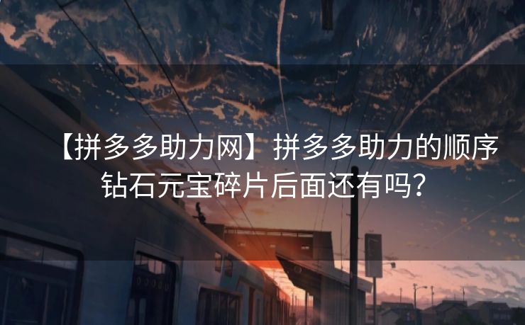 【拼多多助力网】拼多多助力的顺序钻石元宝碎片后面还有吗？