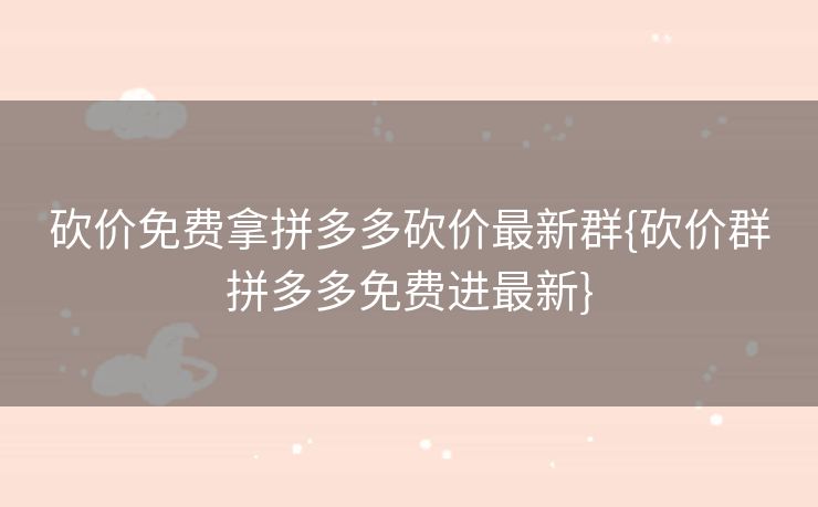 砍价免费拿拼多多砍价最新群{砍价群拼多多免费进最新}