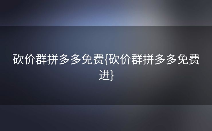 砍价群拼多多免费{砍价群拼多多免费进}