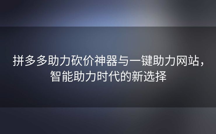 拼多多助力砍价神器与一键助力网站，智能助力时代的新选择